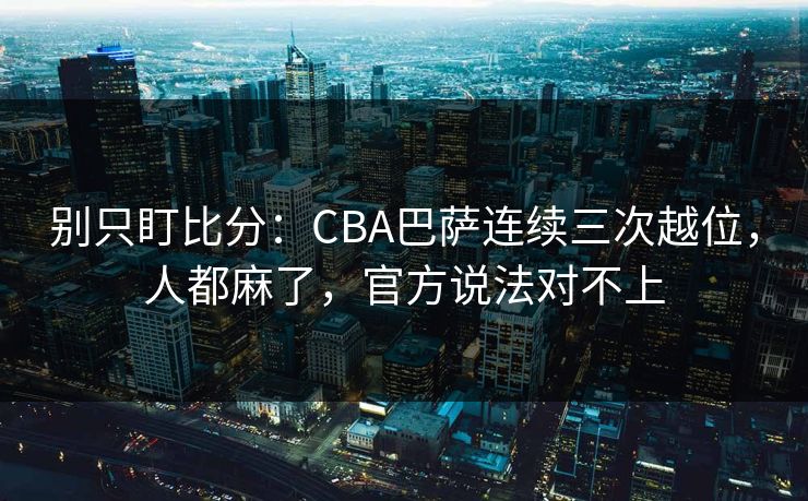 别只盯比分:CBA巴萨连续三次越位,人都麻了,官方说法对不上-第1张图片-开云体育Kaiyunapp下载 - 官方正版 别只盯比分:CBA巴萨连续三次越位,人都麻了,官方说法对不上-第1张图片-开云体育Kaiyunapp下载 - 官方正版