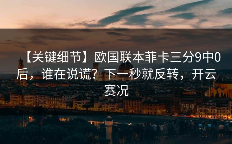 【关键细节】欧国联本菲卡三分9中0后,谁在说谎?下一秒就反转,开云赛况 【关键细节】欧国联本菲卡三分9中0后,谁在说谎?下一秒就反转,开云赛况