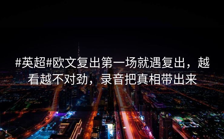 #英超#欧文复出第一场就遇复出，越看越不对劲，录音把真相带出来