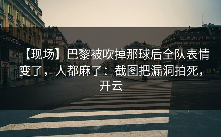 【现场】巴黎被吹掉那球后全队表情变了，人都麻了：截图把漏洞拍死，开云