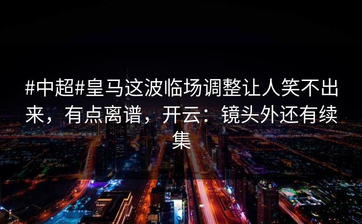 #中超#皇马这波临场调整让人笑不出来，有点离谱，开云：镜头外还有续集