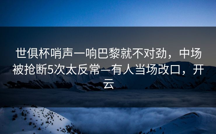世俱杯哨声一响巴黎就不对劲，中场被抢断5次太反常—有人当场改口，开云