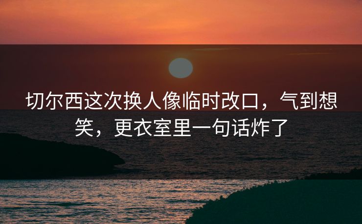 切尔西这次换人像临时改口,气到想笑,更衣室里一句话炸了 切尔西这次换人像临时改口,气到想笑,更衣室里一句话炸了