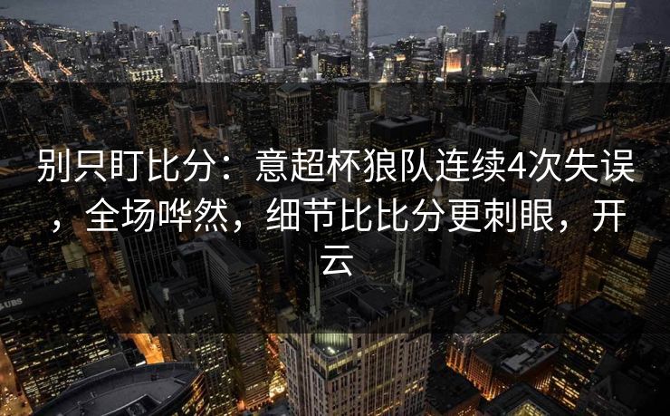 别只盯比分：意超杯狼队连续4次失误，全场哗然，细节比比分更刺眼，开云