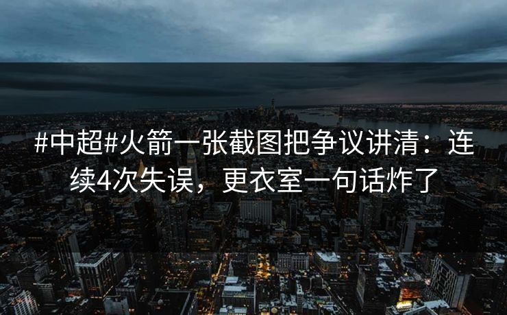 #中超#火箭一张截图把争议讲清:连续4次失误,更衣室一句话炸了 #中超#火箭一张截图把争议讲清:连续4次失误,更衣室一句话炸了