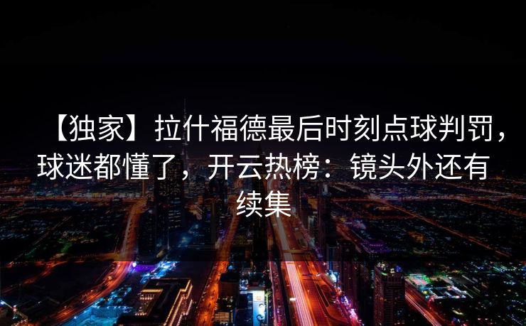 【独家】拉什福德最后时刻点球判罚,球迷都懂了,开云热榜:镜头外还有续集-第1张图片-开云体育Kaiyunapp下载 - 官方正版 【独家】拉什福德最后时刻点球判罚,球迷都懂了,开云热榜:镜头外还有续集-第1张图片-开云体育Kaiyunapp下载 - 官方正版