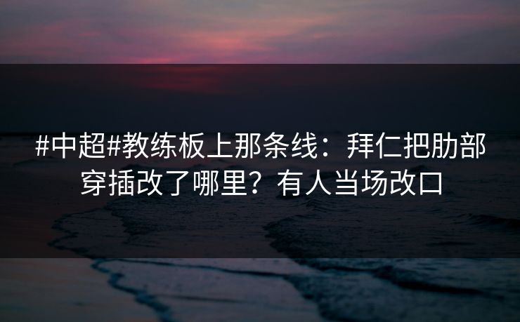 #中超#教练板上那条线:拜仁把肋部穿插改了哪里?有人当场改口-第1张图片-开云体育Kaiyunapp下载 - 官方正版 #中超#教练板上那条线:拜仁把肋部穿插改了哪里?有人当场改口-第1张图片-开云体育Kaiyunapp下载 - 官方正版