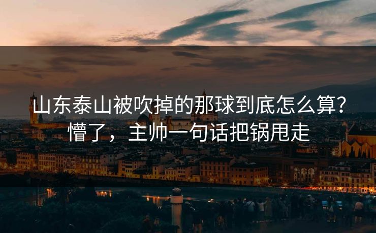 山东泰山被吹掉的那球到底怎么算?懵了,主帅一句话把锅甩走-第1张图片-开云体育Kaiyunapp下载 - 官方正版 山东泰山被吹掉的那球到底怎么算?懵了,主帅一句话把锅甩走-第1张图片-开云体育Kaiyunapp下载 - 官方正版
