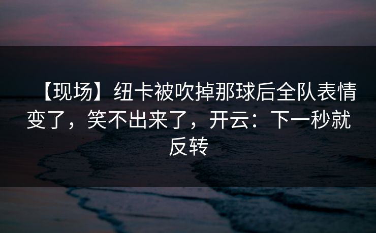 【现场】纽卡被吹掉那球后全队表情变了,笑不出来了,开云:下一秒就反转-第1张图片-开云体育Kaiyunapp下载 - 官方正版 【现场】纽卡被吹掉那球后全队表情变了,笑不出来了,开云:下一秒就反转-第1张图片-开云体育Kaiyunapp下载 - 官方正版