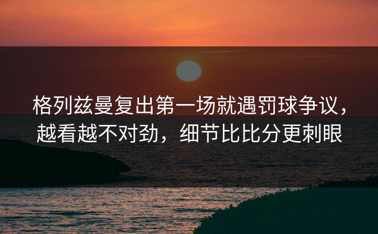 格列兹曼复出第一场就遇罚球争议,越看越不对劲,细节比比分更刺眼-第1张图片-开云体育Kaiyunapp下载 - 官方正版 格列兹曼复出第一场就遇罚球争议,越看越不对劲,细节比比分更刺眼-第1张图片-开云体育Kaiyunapp下载 - 官方正版
