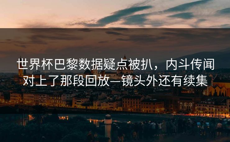 世界杯巴黎数据疑点被扒，内斗传闻对上了那段回放—镜头外还有续集-第1张图片-开云体育Kaiyunapp下载 - 官方正版