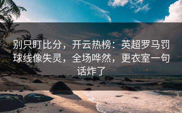 别只盯比分，开云热榜：英超罗马罚球线像失灵，全场哗然，更衣室一句话炸了-第1张图片-开云体育Kaiyunapp下载 - 官方正版