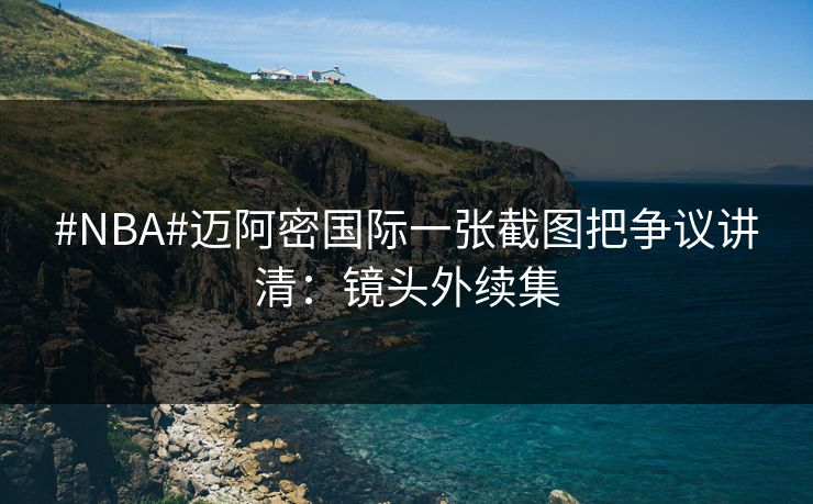 #NBA#迈阿密国际一张截图把争议讲清：镜头外续集