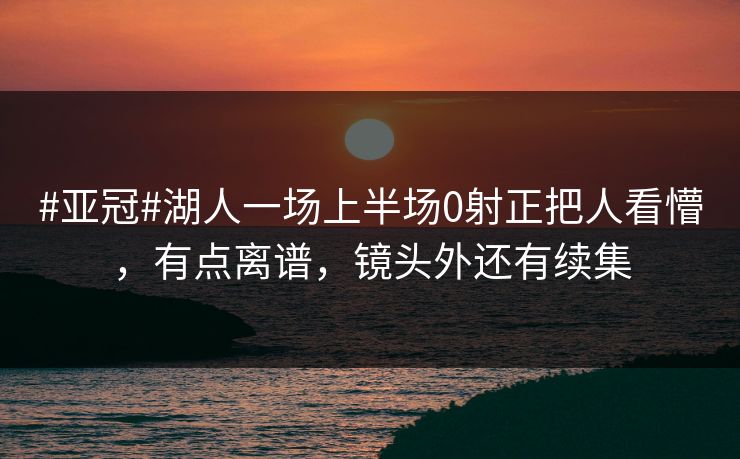 #亚冠#湖人一场上半场0射正把人看懵，有点离谱，镜头外还有续集