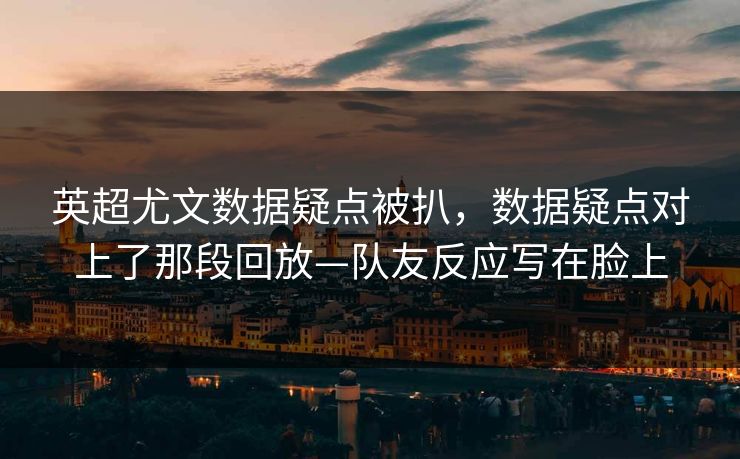 英超尤文数据疑点被扒，数据疑点对上了那段回放—队友反应写在脸上