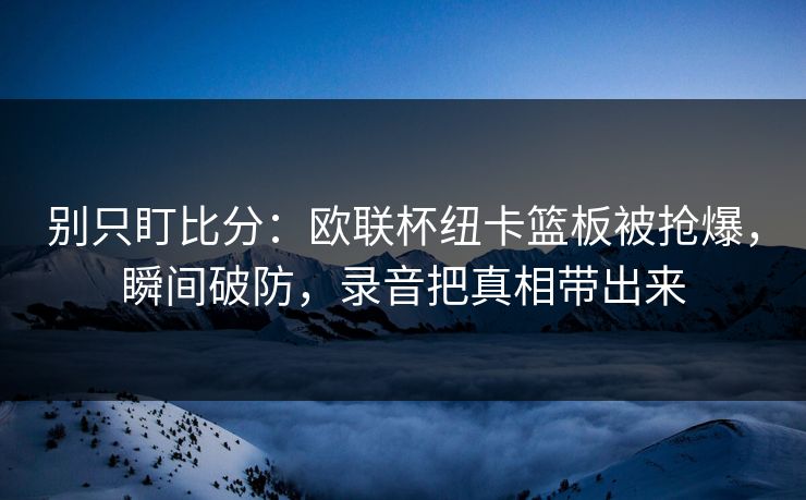 别只盯比分：欧联杯纽卡篮板被抢爆，瞬间破防，录音把真相带出来