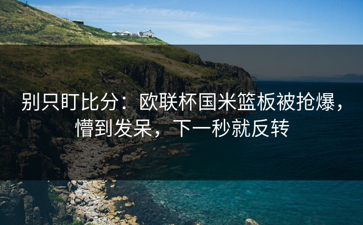 别只盯比分:欧联杯国米篮板被抢爆,懵到发呆,下一秒就反转 别只盯比分:欧联杯国米篮板被抢爆,懵到发呆,下一秒就反转