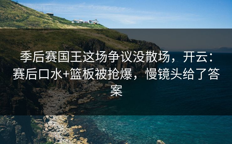 季后赛国王这场争议没散场，开云：赛后口水+篮板被抢爆，慢镜头给了答案