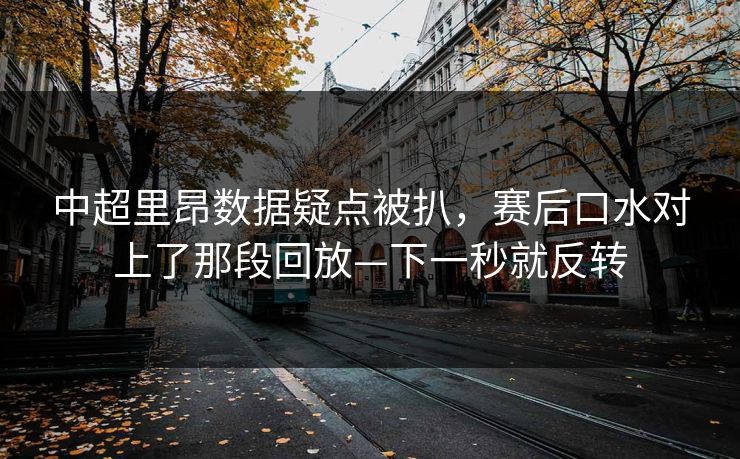 中超里昂数据疑点被扒，赛后口水对上了那段回放—下一秒就反转