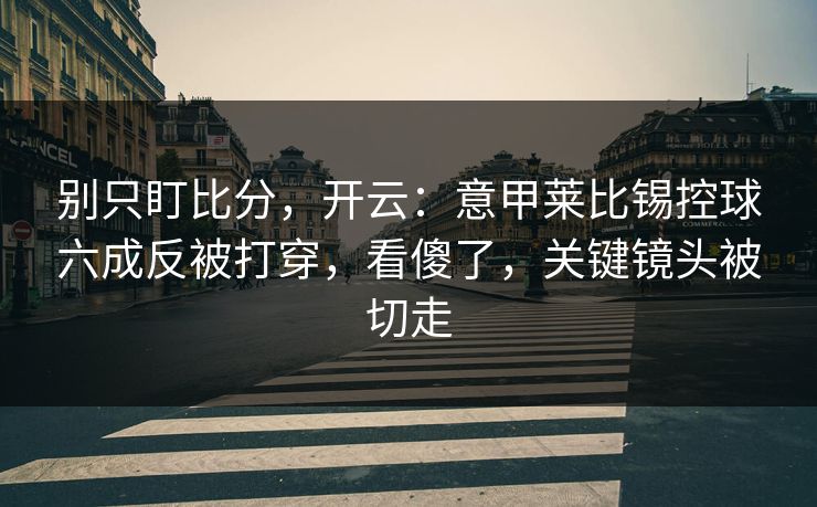 别只盯比分，开云：意甲莱比锡控球六成反被打穿，看傻了，关键镜头被切走
