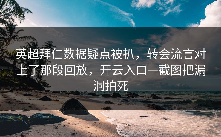 英超拜仁数据疑点被扒，转会流言对上了那段回放，开云入口—截图把漏洞拍死