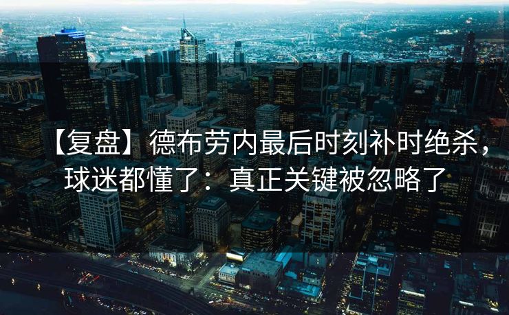 【复盘】德布劳内最后时刻补时绝杀，球迷都懂了：真正关键被忽略了