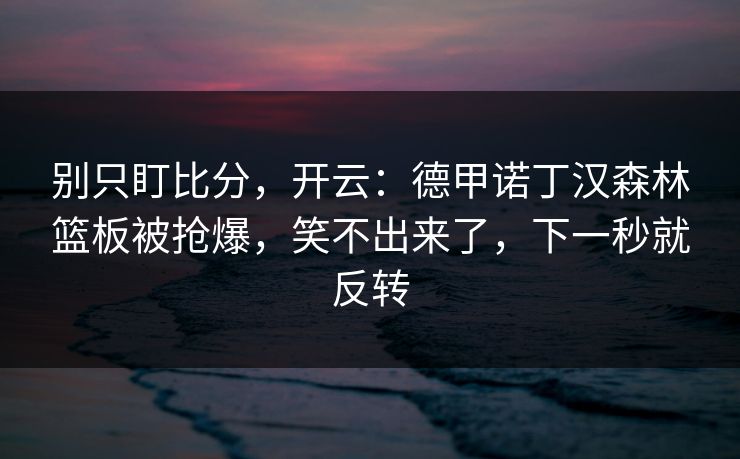 别只盯比分，开云：德甲诺丁汉森林篮板被抢爆，笑不出来了，下一秒就反转-第1张图片-开云体育Kaiyunapp下载 - 官方正版